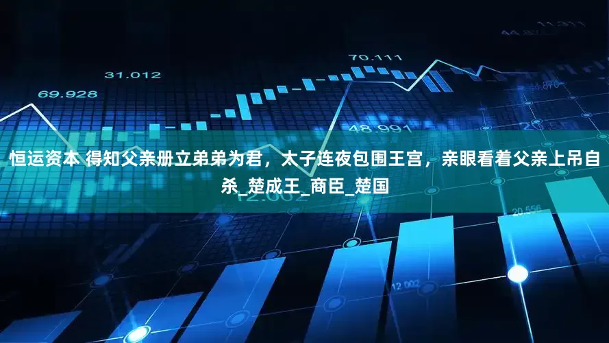 恒运资本 得知父亲册立弟弟为君，太子连夜包围王宫，亲眼看着父亲上吊自杀_楚成王_商臣_楚国