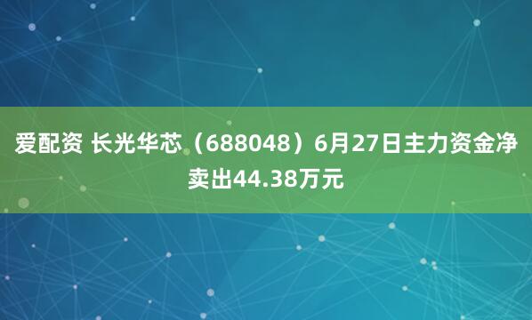 爱配资 长光华芯（688048）6月27日主力资金净卖出44.38万元