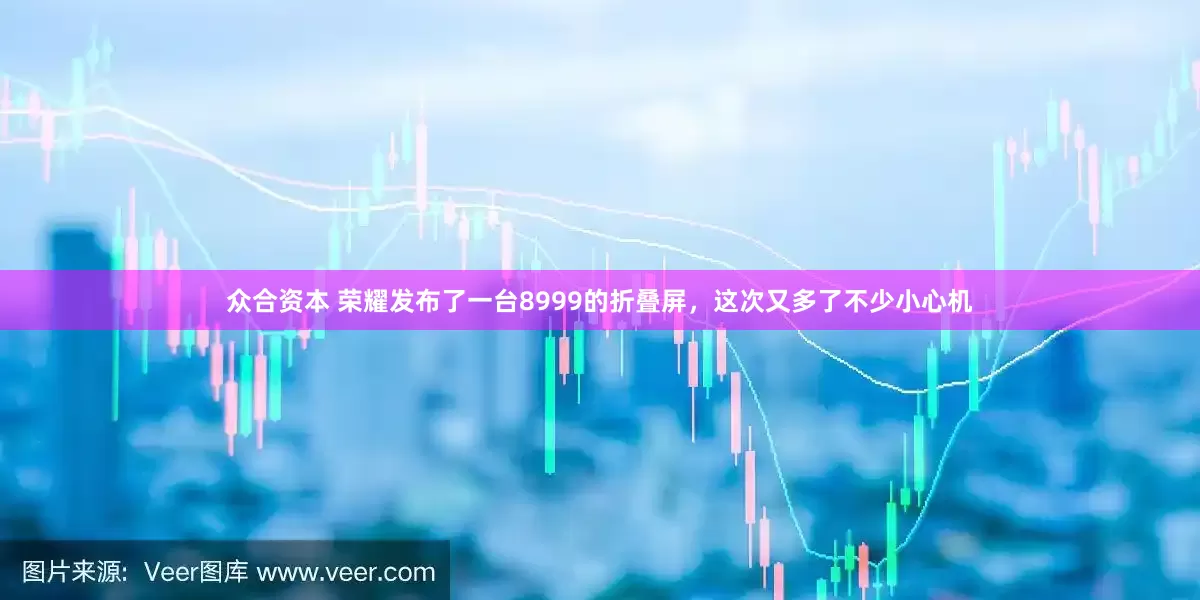 众合资本 荣耀发布了一台8999的折叠屏，这次又多了不少小心机