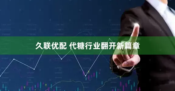 久联优配 代糖行业翻开新篇章