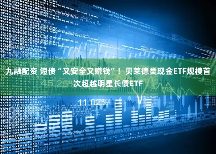 九融配资 短债“又安全又赚钱”！贝莱德类现金ETF规模首次超越明星长债ETF