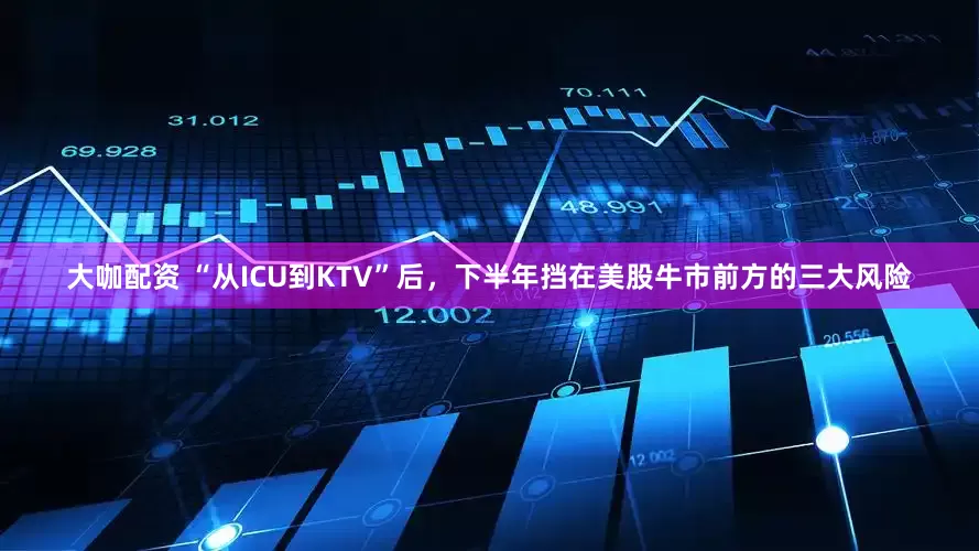 大咖配资 “从ICU到KTV”后，下半年挡在美股牛市前方的三大风险
