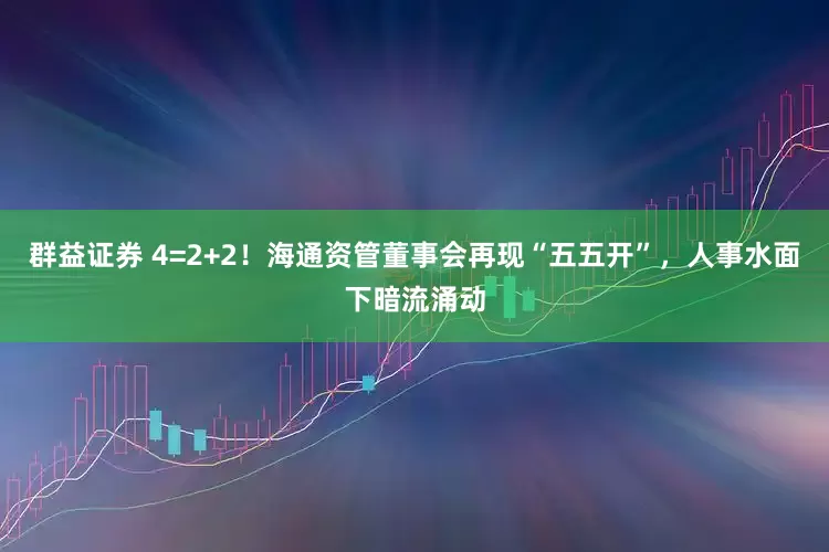 群益证券 4=2+2！海通资管董事会再现“五五开”，人事水面下暗流涌动