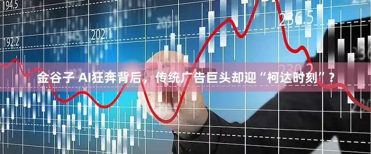 金谷子 AI狂奔背后，传统广告巨头却迎“柯达时刻”？