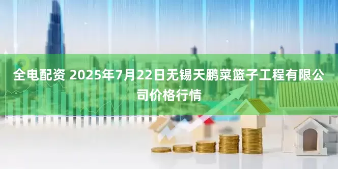 全电配资 2025年7月22日无锡天鹏菜篮子工程有限公司价格行情