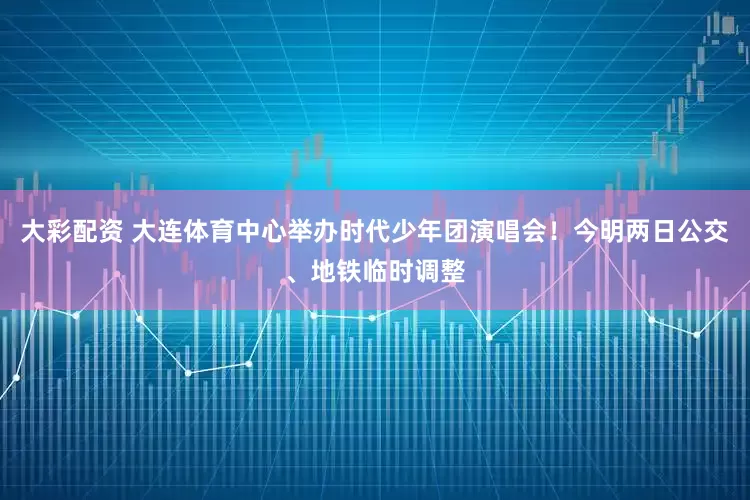 大彩配资 大连体育中心举办时代少年团演唱会!今明两日公交、地铁临时调整