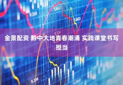 金景配资 黔中大地青春潮涌 实践课堂书写担当