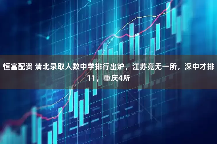 恒富配资 清北录取人数中学排行出炉，江苏竟无一所，深中才排11，重庆4所