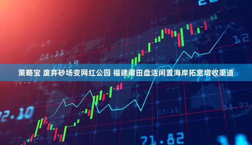 策略宝 废弃砂场变网红公园 福建莆田盘活闲置海岸拓宽增收渠道