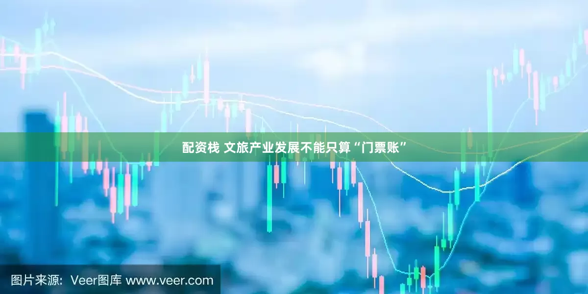 配资栈 文旅产业发展不能只算“门票账”
