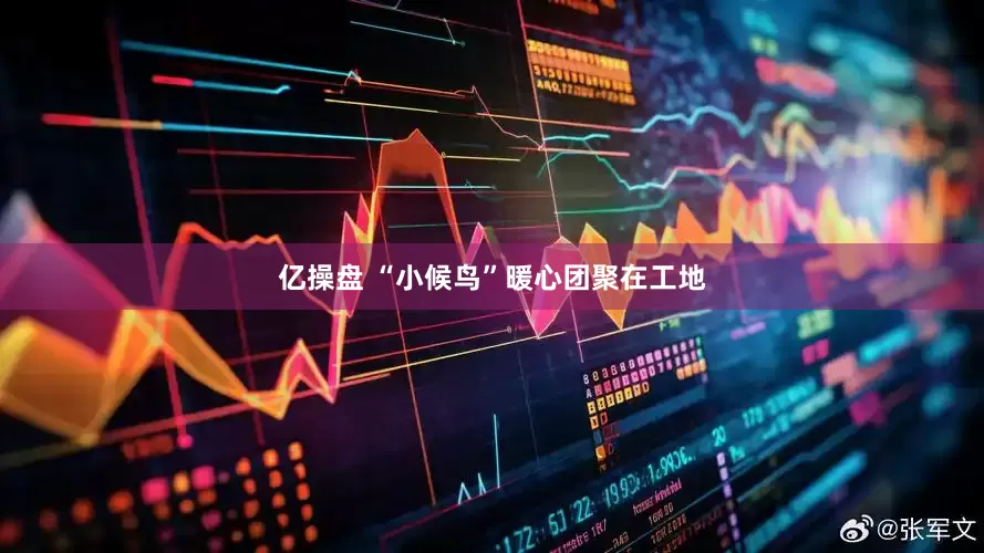 亿操盘 “小候鸟”暖心团聚在工地