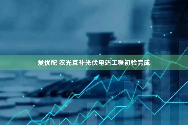 爱优配 农光互补光伏电站工程初验完成