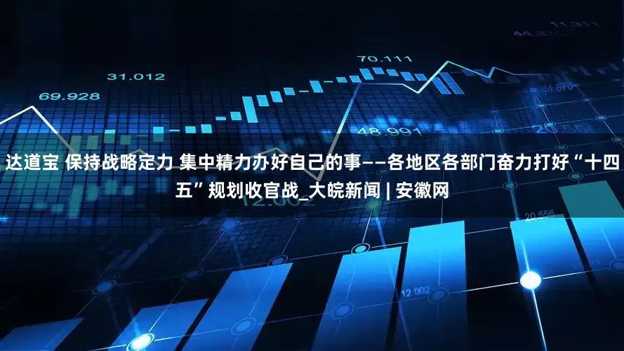 达道宝 保持战略定力 集中精力办好自己的事——各地区各部门奋力打好“十四五”规划收官战_大皖新闻 | 安徽网