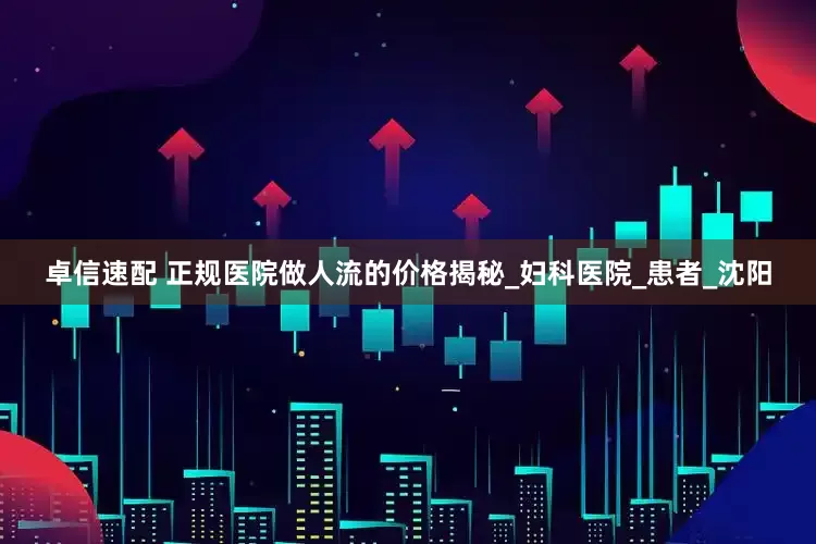 卓信速配 正规医院做人流的价格揭秘_妇科医院_患者_沈阳