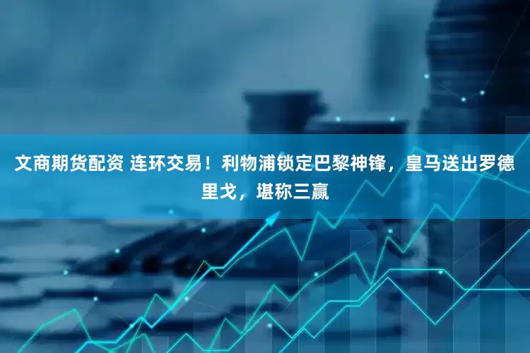 文商期货配资 连环交易！利物浦锁定巴黎神锋，皇马送出罗德里戈，堪称三赢
