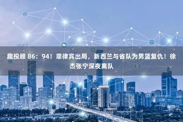 趣投顾 86：94！菲律宾出局，新西兰与省队为男篮复仇！徐杰张宁深夜离队