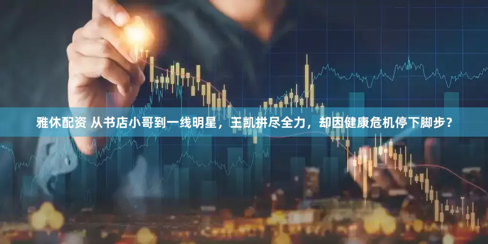 雅休配资 从书店小哥到一线明星，王凯拼尽全力，却因健康危机停下脚步？