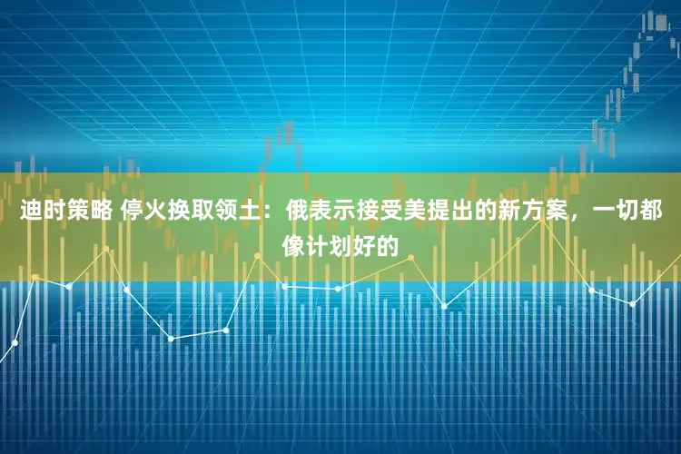 迪时策略 停火换取领土：俄表示接受美提出的新方案，一切都像计划好的