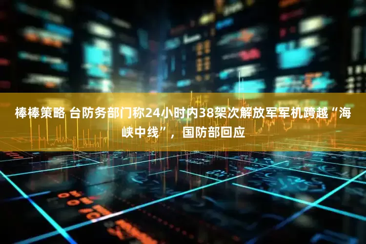 棒棒策略 台防务部门称24小时内38架次解放军军机跨越“海峡中线”，国防部回应