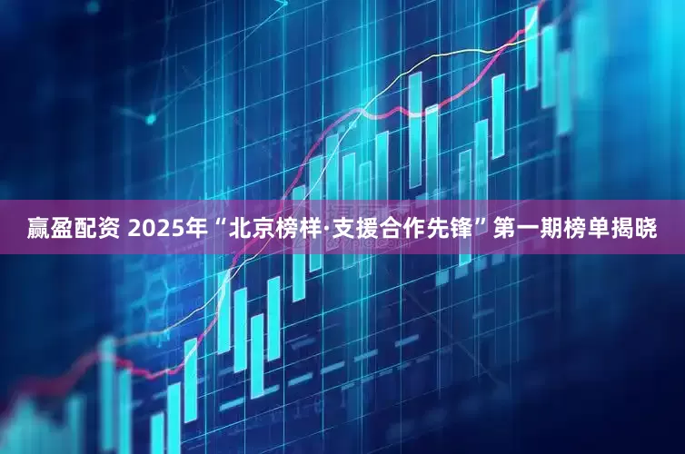 赢盈配资 2025年“北京榜样·支援合作先锋”第一期榜单揭晓