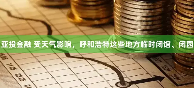 亚投金融 受天气影响，呼和浩特这些地方临时闭馆、闭园