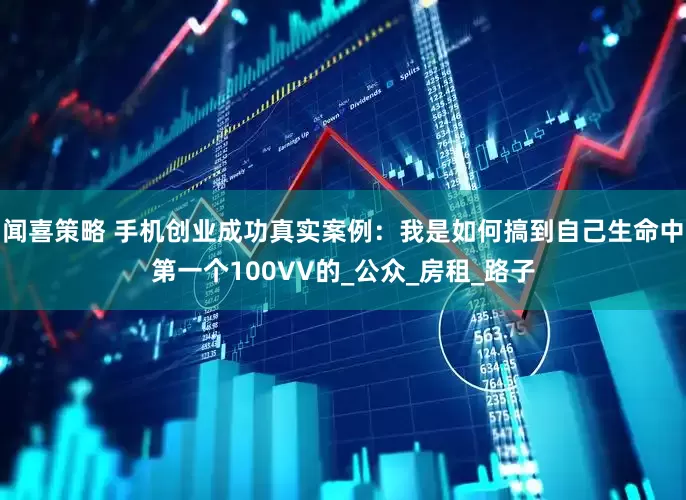 闻喜策略 手机创业成功真实案例：我是如何搞到自己生命中第一个100VV的_公众_房租_路子