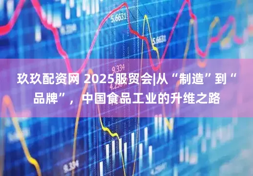 玖玖配资网 2025服贸会|从“制造”到“品牌”，中国食品工业的升维之路
