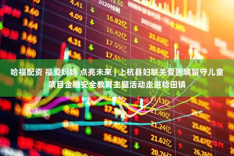 哈福配资 福爱妈妈 点亮未来 | 上杭县妇联关爱困境留守儿童项目金融安全教育主题活动走进稔田镇