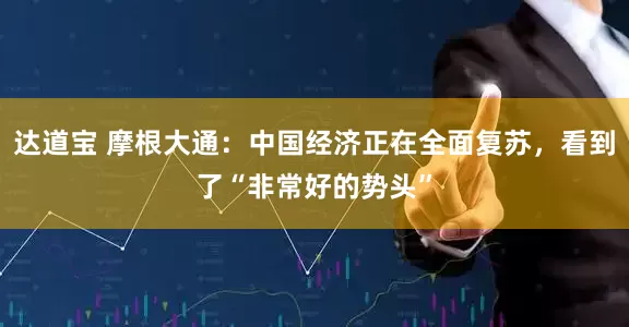 达道宝 摩根大通：中国经济正在全面复苏，看到了“非常好的势头”