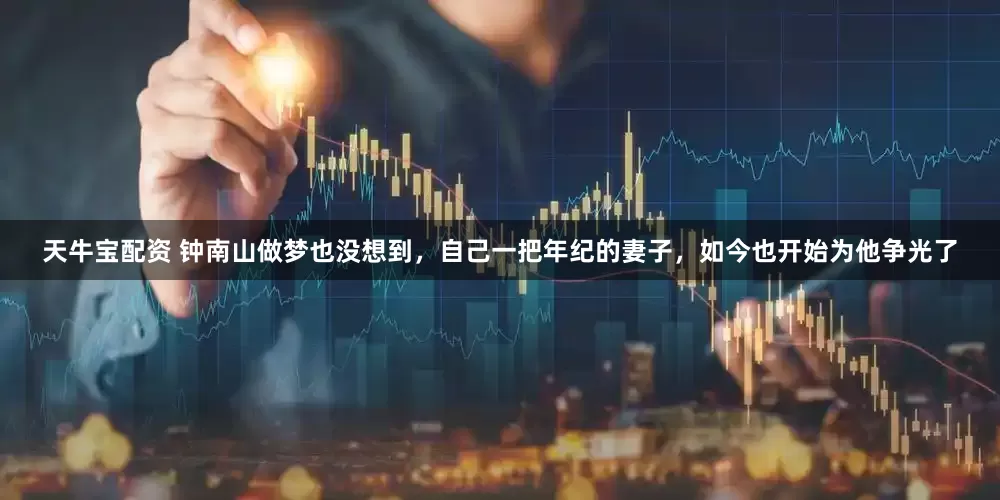 天牛宝配资 钟南山做梦也没想到，自己一把年纪的妻子，如今也开始为他争光了