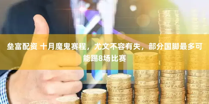 垒富配资 十月魔鬼赛程，尤文不容有失，部分国脚最多可能踢8场比赛