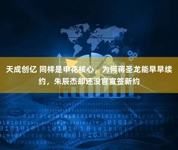 天成创亿 同样是申花核心，为何蒋圣龙能早早续约，朱辰杰却还没官宣签新约