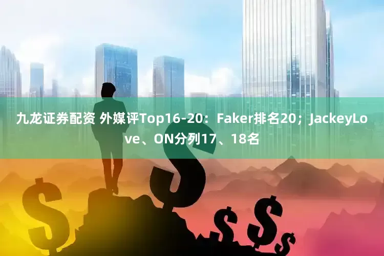 九龙证券配资 外媒评Top16-20：Faker排名20；JackeyLove、ON分列17、18名