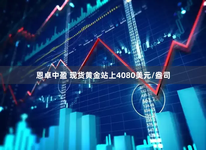 恩卓中盈 现货黄金站上4080美元/盎司