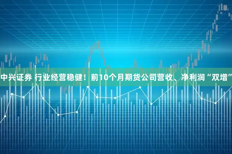 中兴证券 行业经营稳健！前10个月期货公司营收、净利润“双增”