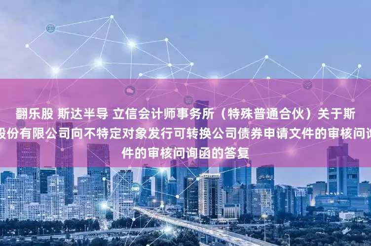 翻乐股 斯达半导 立信会计师事务所（特殊普通合伙）关于斯达半导体股份有限公司向不特定对象发行可转换公司债券申请文件的审核问询函的答复