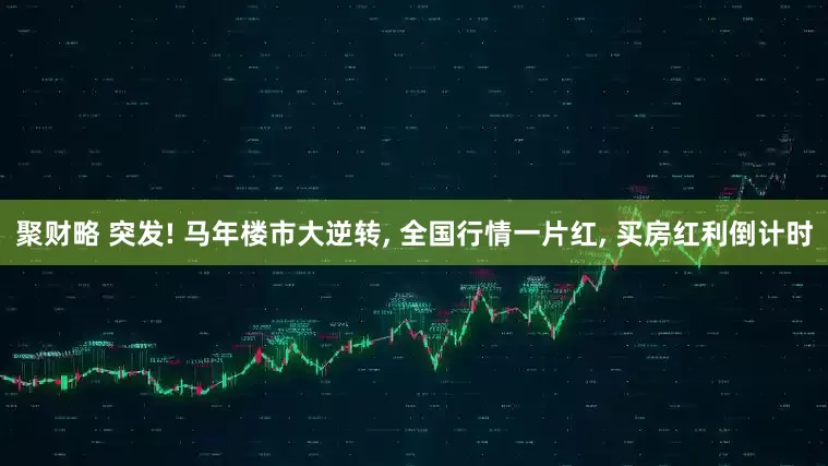 聚财略 突发! 马年楼市大逆转, 全国行情一片红, 买房红利倒计时