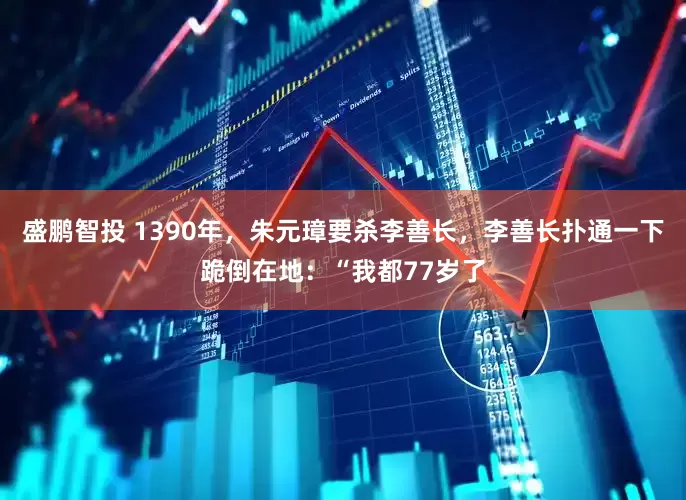 盛鹏智投 1390年,朱元璋要杀李善长,李善长扑通一下跪倒在地:“我都77岁了
