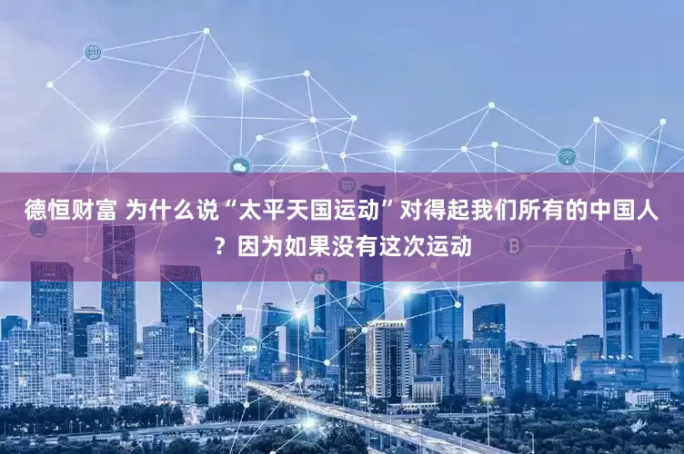 德恒财富 为什么说“太平天国运动”对得起我们所有的中国人?因为如果没有这次运动