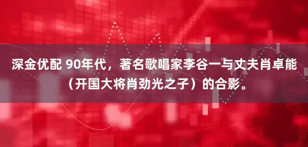 深金优配 90年代,著名歌唱家李谷一与丈夫肖卓能(开国大将肖劲光之子)的合影。
